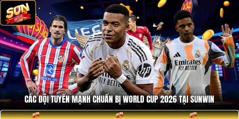 Các đội tuyển mạnh chuẩn bị world cup 2026 tại SUNWIN