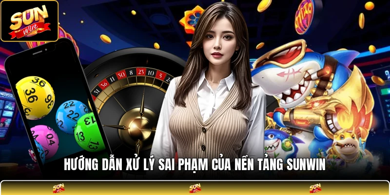 Hướng dẫn xử lý sai phạm của nền tảng SUNWIN